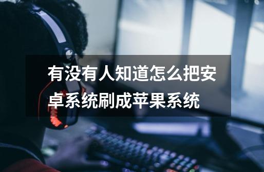 有没有人知道怎么把安卓系统刷成苹果系统-第1张-游戏信息-龙启网