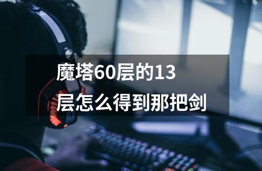 魔塔60层的13层怎么得到那把剑-第1张-游戏信息-龙启网