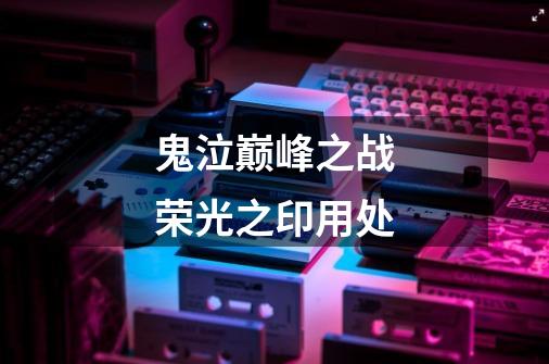 鬼泣巅峰之战荣光之印用处-第1张-游戏信息-龙启网