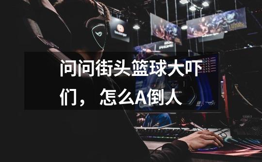 问问街头篮球大吓们, 怎么A倒人-第1张-游戏信息-龙启网