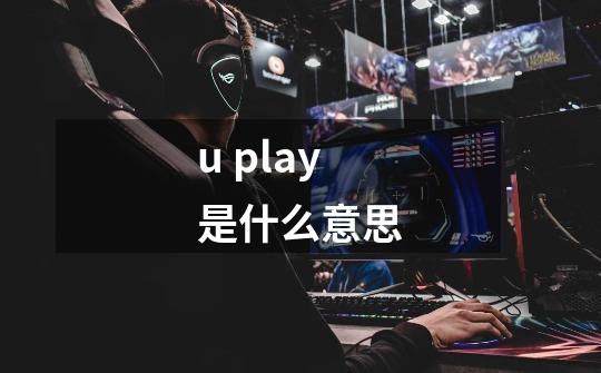 u play是什么意思-第1张-游戏信息-龙启网