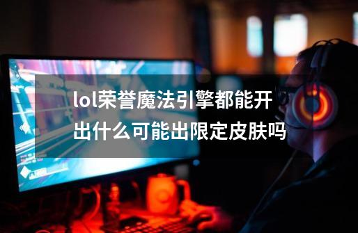 lol荣誉魔法引擎都能开出什么可能出限定皮肤吗-第1张-游戏信息-龙启网