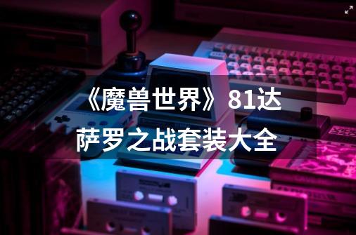 《魔兽世界》8.1达萨罗之战套装大全-第1张-游戏信息-龙启网