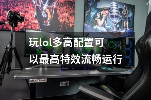 玩lol多高配置可以最高特效流畅运行-第1张-游戏信息-龙启网