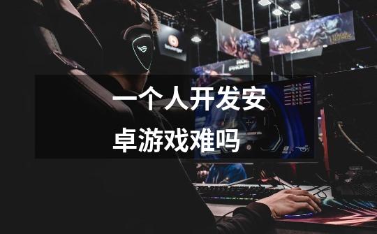 一个人开发安卓游戏难吗-第1张-游戏信息-龙启网