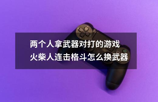 两个人拿武器对打的游戏 火柴人连击格斗怎么换武器-第1张-游戏信息-龙启网