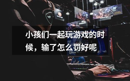 小孩们一起玩游戏的时候，输了怎么罚好呢-第1张-游戏信息-龙启网