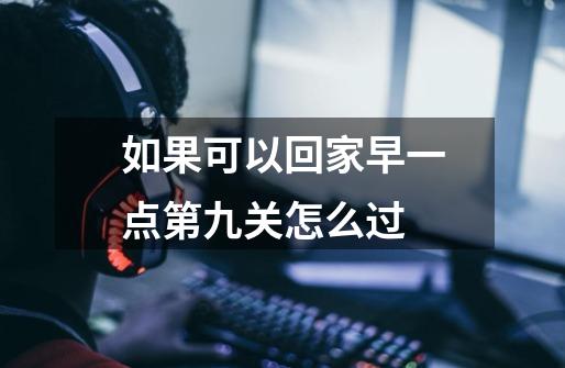 如果可以回家早一点第九关怎么过-第1张-游戏信息-龙启网