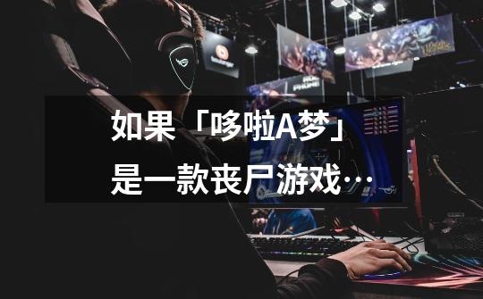 如果「哆啦A梦」是一款丧尸游戏…-第1张-游戏信息-龙启网