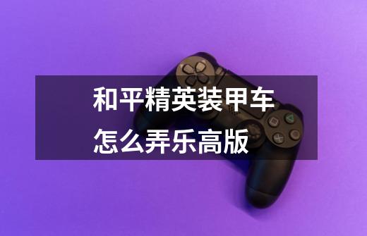 和平精英装甲车怎么弄乐高版-第1张-游戏信息-龙启网