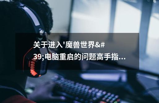 关于进入'魔兽世界'电脑重启的问题高手指点!!!-第1张-游戏信息-龙启网