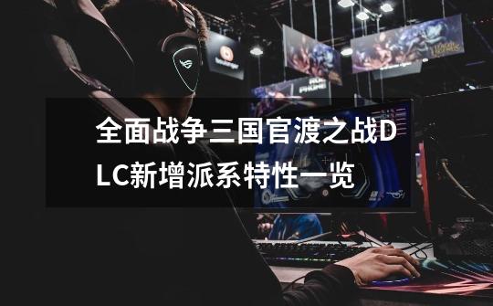 全面战争三国官渡之战DLC新增派系特性一览-第1张-游戏信息-龙启网