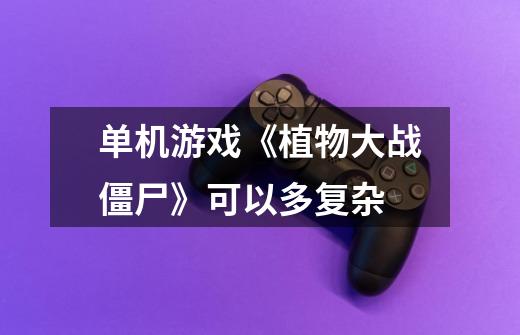 单机游戏《植物大战僵尸》可以多复杂-第1张-游戏信息-龙启网