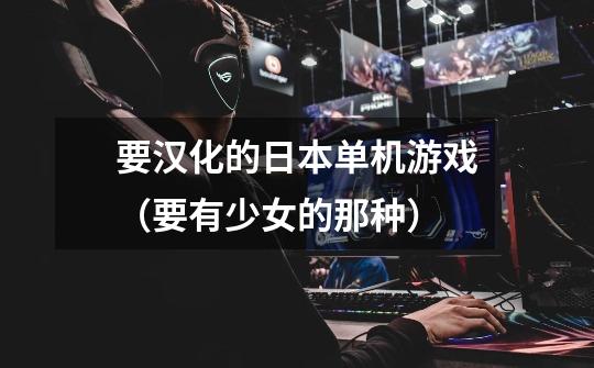 要汉化的日本单机游戏(要有少女的那种)-第1张-游戏信息-龙启网