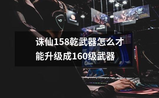 诛仙158乾武器怎么才能升级成160级武器-第1张-游戏信息-龙启网