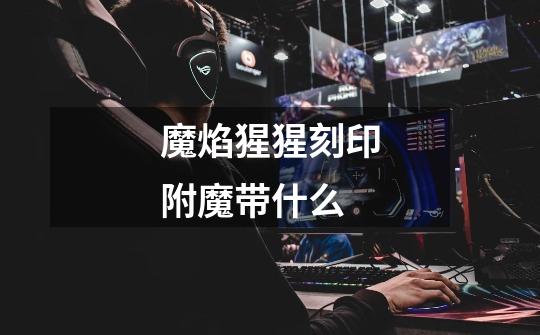 魔焰猩猩刻印附魔带什么-第1张-游戏信息-龙启网