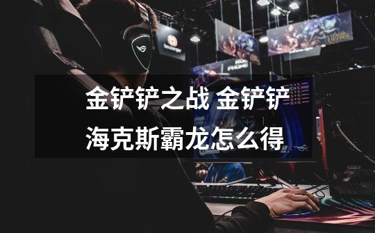 金铲铲之战 金铲铲海克斯霸龙怎么得-第1张-游戏信息-龙启网