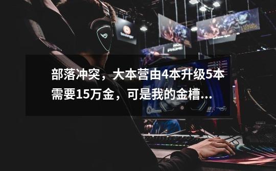 部落冲突,大本营由4本升级5本需要15万金,可是我的金槽满打满算也就10万储值空间,怎么升本啊-第1张-游戏信息-龙启网