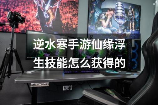 逆水寒手游仙缘浮生技能怎么获得的-第1张-游戏信息-龙启网