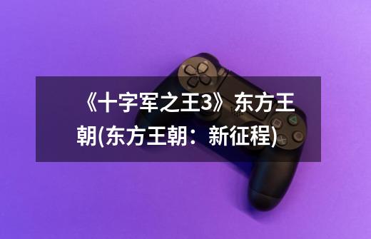 《十字军之王3》东方王朝(东方王朝:新征程)-第1张-游戏信息-龙启网