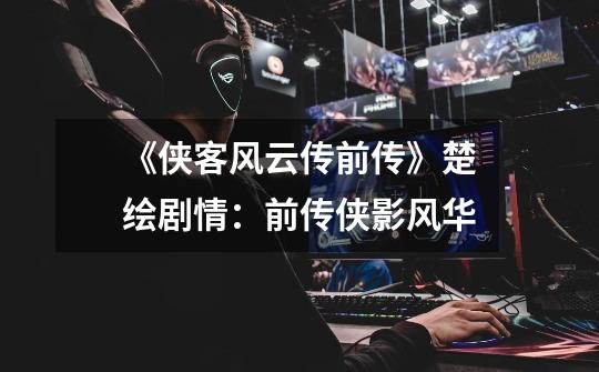 《侠客风云传前传》楚绘剧情:前传侠影风华-第1张-游戏信息-龙启网