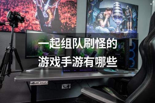 一起组队刷怪的游戏手游有哪些-第1张-游戏信息-龙启网