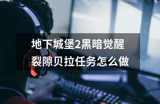 地下城堡2黑暗觉醒裂隙贝拉任务怎么做-第1张-游戏信息-龙启网