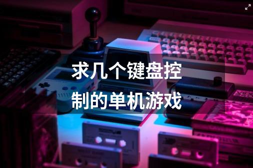 求几个键盘控制的单机游戏-第1张-游戏信息-龙启网