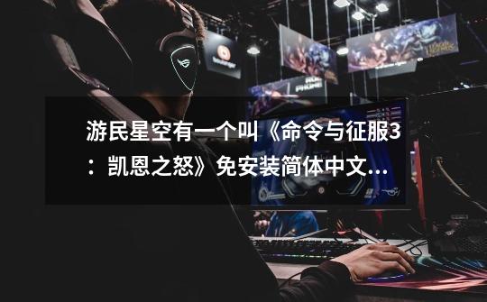 游民星空有一个叫《命令与征服3：凯恩之怒》免安装简体中文硬盘版的游戏，3270MB，这个游戏能独立运行吗-第1张-游戏信息-龙启网