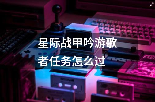 星际战甲吟游歌者任务怎么过-第1张-游戏信息-龙启网