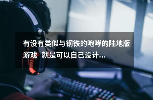 有没有类似与钢铁的咆哮的陆地版游戏 就是可以自己设计战车什么的-第1张-游戏信息-龙启网