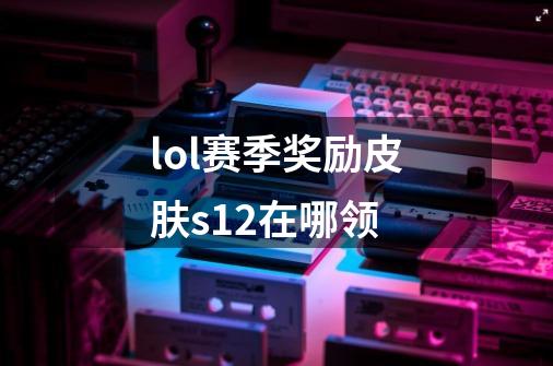 lol赛季奖励皮肤s12在哪领-第1张-游戏信息-龙启网