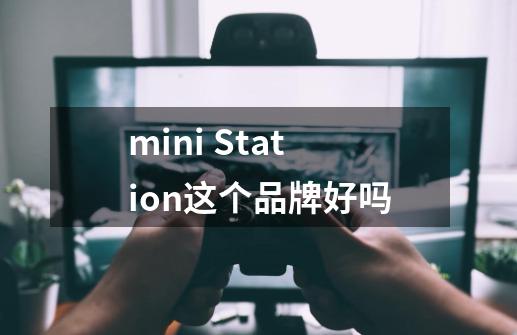 mini Station这个品牌好吗-第1张-游戏信息-龙启网