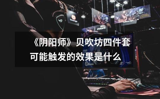 《阴阳师》贝吹坊四件套可能触发的效果是什么-第1张-游戏信息-龙启网
