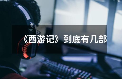 《西游记》到底有几部-第1张-游戏信息-龙启网