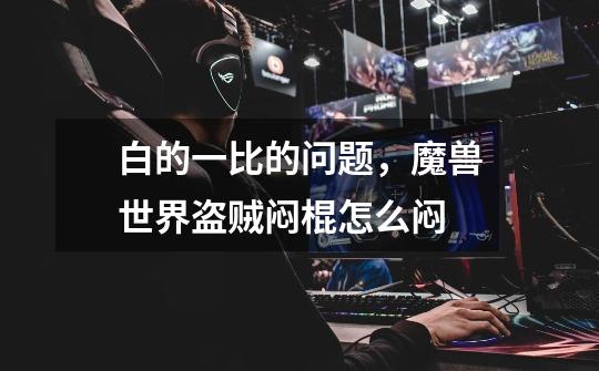 白的一比的问题，魔兽世界盗贼闷棍怎么闷-第1张-游戏信息-龙启网