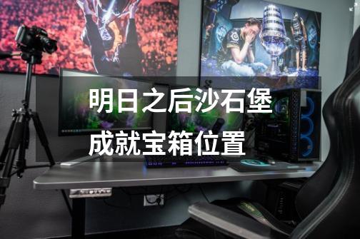 明日之后沙石堡成就宝箱位置-第1张-游戏信息-龙启网