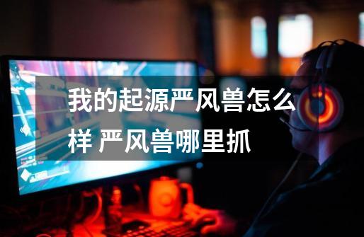 我的起源严风兽怎么样 严风兽哪里抓-第1张-游戏信息-龙启网