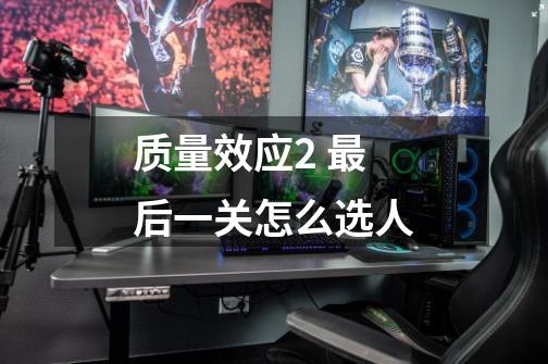 质量效应2 最后一关怎么选人-第1张-游戏信息-龙启网
