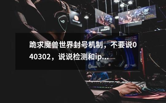 跪求魔兽世界封号机制,不要说040302,说说检测和ip这方面的问题-第1张-游戏信息-龙启网