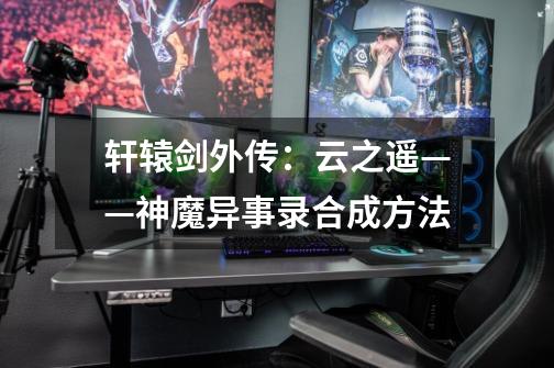 轩辕剑外传:云之遥——神魔异事录合成方法-第1张-游戏信息-龙启网