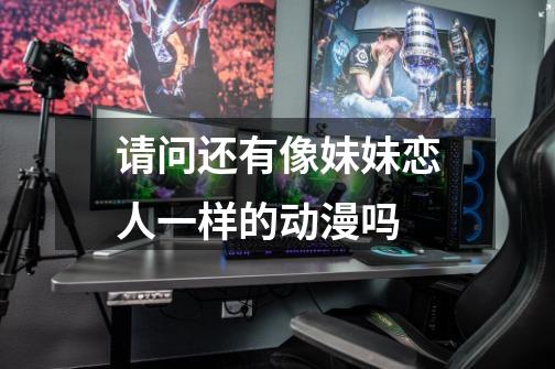 请问还有像妹妹恋人一样的动漫吗-第1张-游戏信息-龙启网