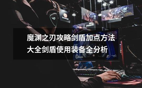 魔渊之刃攻略剑盾加点方法大全剑盾使用装备全分析-第1张-游戏信息-龙启网
