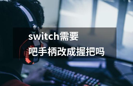 switch需要吧手柄改成握把吗-第1张-游戏信息-龙启网