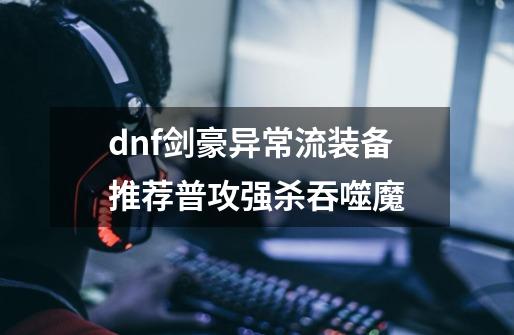dnf剑豪异常流装备推荐普攻强杀吞噬魔-第1张-游戏信息-龙启网