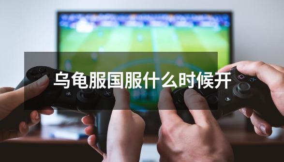 乌龟服国服什么时候开-第1张-游戏信息-龙启网