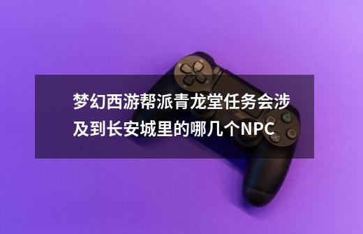 梦幻西游帮派青龙堂任务会涉及到长安城里的哪几个NPC-第1张-游戏信息-龙启网