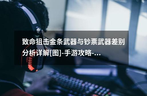 致命狙击金条武器与钞票武器差别分析详解[图]-手游攻略-游戏鸟手游网-第1张-游戏信息-龙启网