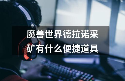 魔兽世界德拉诺采矿有什么便捷道具-第1张-游戏信息-龙启网