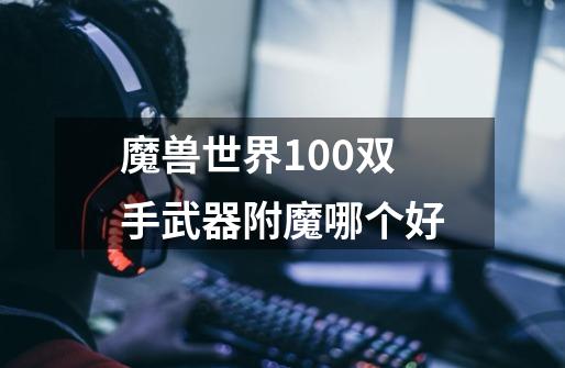 魔兽世界10.0双手武器附魔哪个好-第1张-游戏信息-龙启网